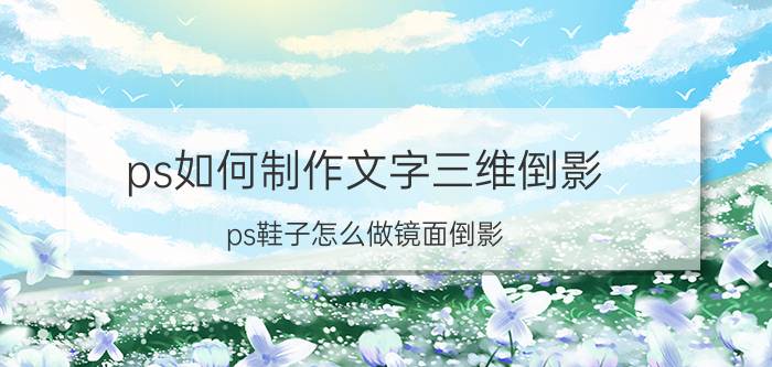 ps如何制作文字三维倒影 ps鞋子怎么做镜面倒影？